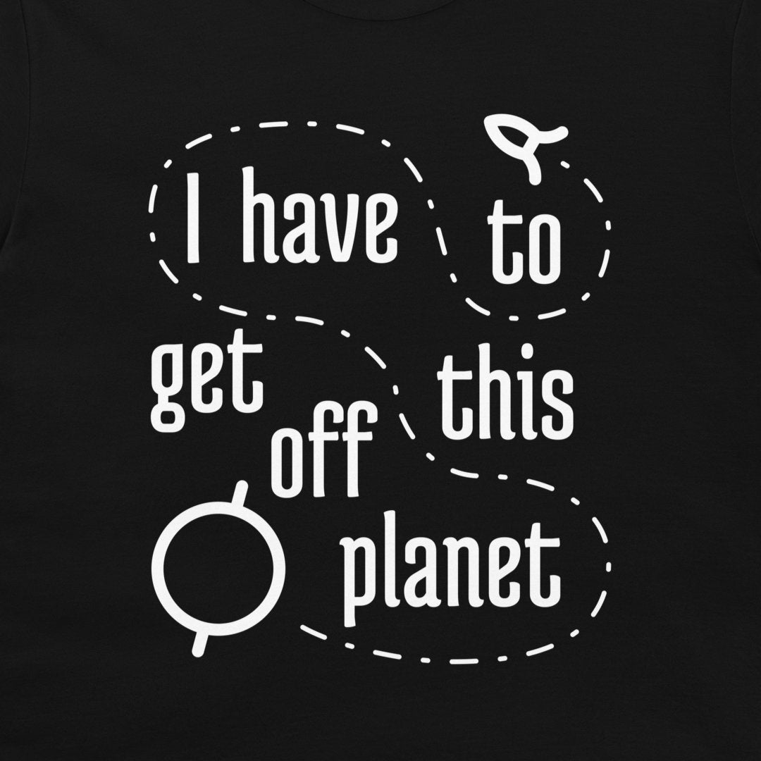 I Have To Get Off This Planet - T-Shirt