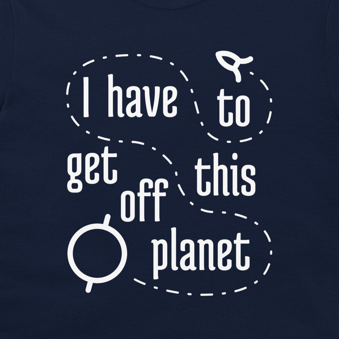 I Have To Get Off This Planet - T-Shirt