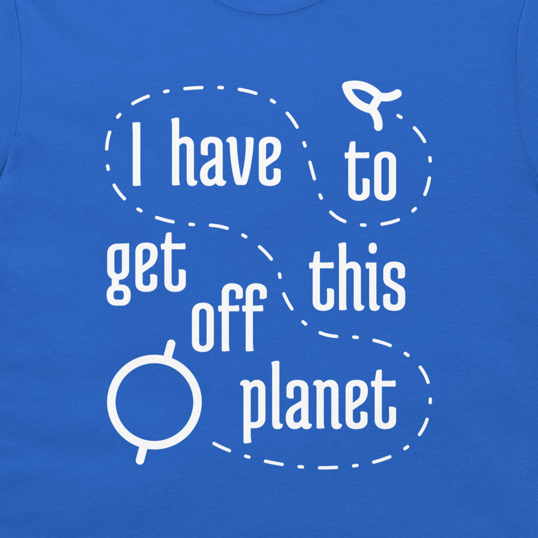 I Have To Get Off This Planet - T-Shirt
