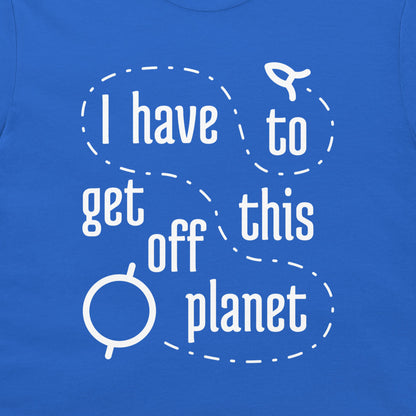 I Have To Get Off This Planet - T-Shirt