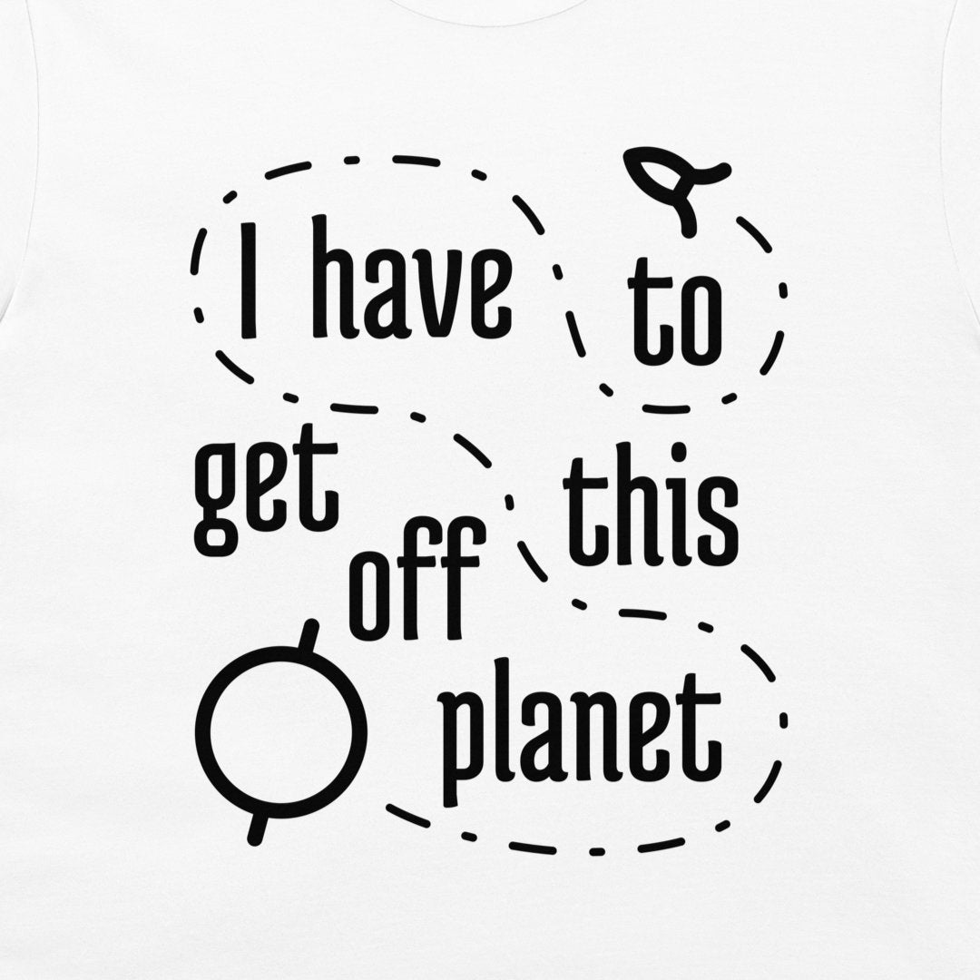 I Have To Get Off This Planet - T-Shirt