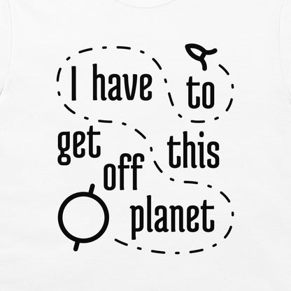 I Have To Get Off This Planet - T-Shirt