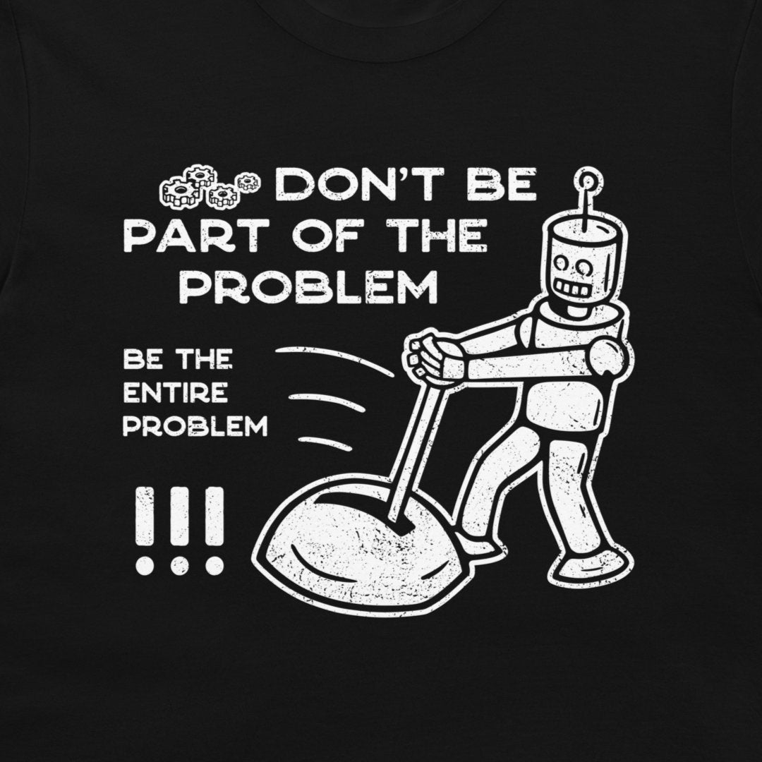 A black t-shirt featuring a white distressed graphic of a retro robot pushing a large object, accompanied by the text 'DON'T BE PART OF THE PROBLEM' and 'BE THE ENTIRE PROBLEM'.