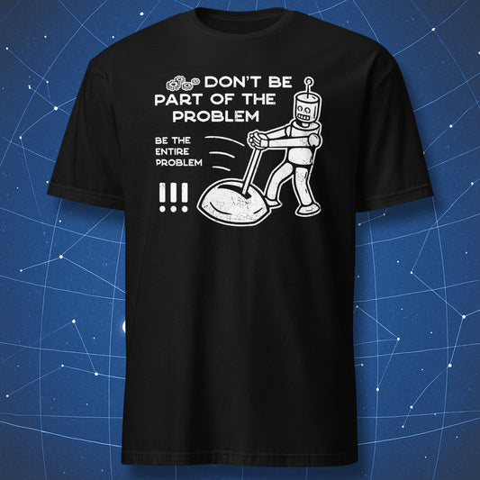 funny robot T-shirt on black fabric with white text “Don’t be part of the problem, be the entire problem”