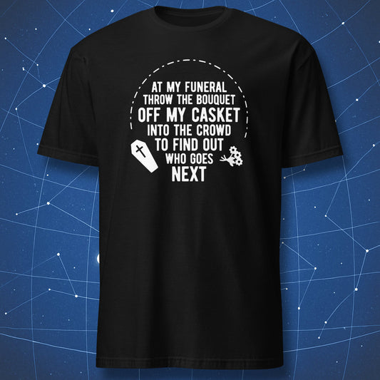dark humor T-shirt on black background with white text “At my funeral throw the bouquet off my casket into the crowd to find out who goes next”