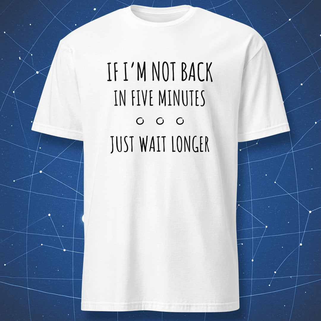 sarcastic nerdy quote T-shirt on white background with black text “If I’m Not Back in Five Minutes Just Wait Longer”