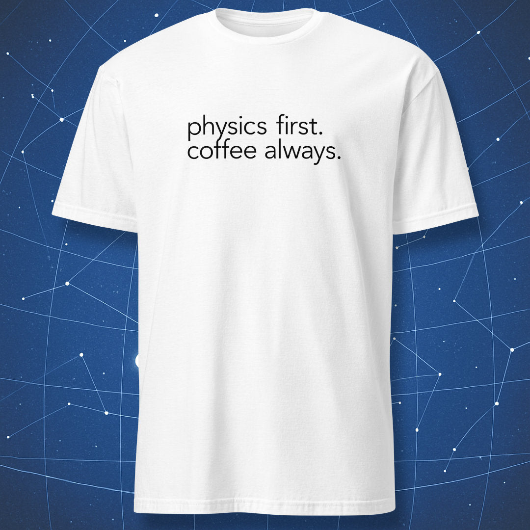 White physics t-shirt with minimalist black text “physics first. coffee always.”