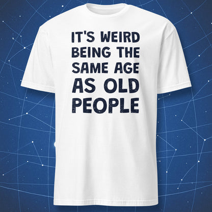 White t-shirt with navy text saying "It's Weird Being the Same Age as Old People"