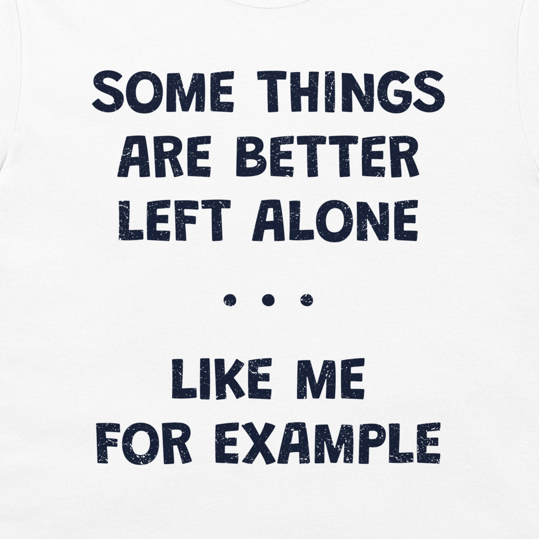 White t-shirt with a dark navy blue distressed text graphic that reads 'SOME THINGS ARE BETTER LEFT ALONE. LIKE ME FOR EXAMPLE'.