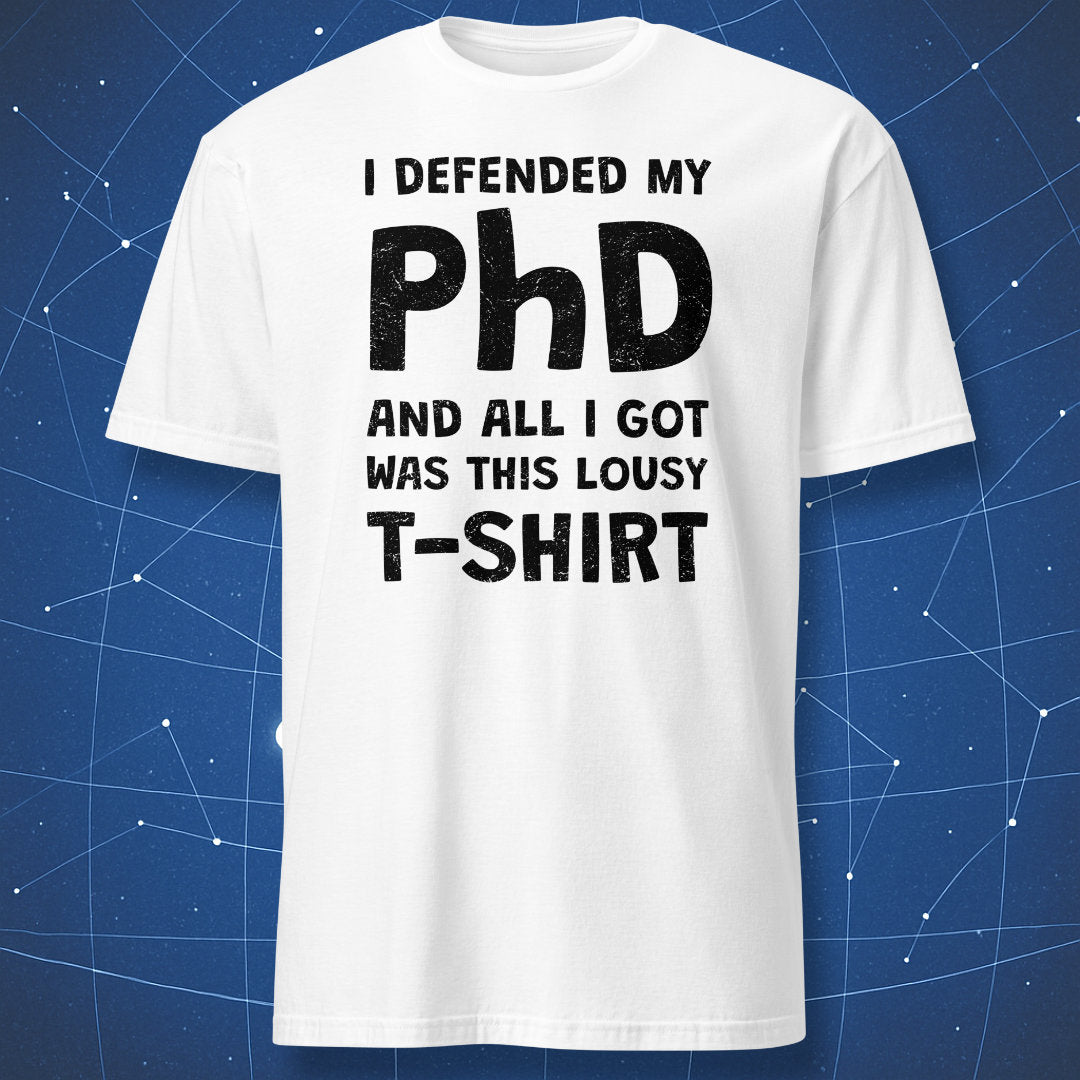 White t-shirt with black “I defended my PhD and all I got was this lousy t-shirt” print